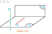Cho mặt phẳng (P) chứa đường thẳng b vuông góc với mặt phẳng (Q). Lấy một đường thẳng a vuông góc với (P) (H.7.47).